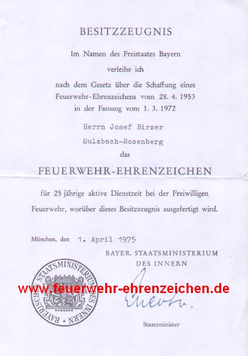 BESITZZEUGNIS / Im Namen des Freistaates Bayern verleihe ich nach dem Gesetz über die Schaffung eines Feuerwehr-Ehrenzeichens vom 28.4.1953 in der Fassung vom 1.3.1972 Herrn Josef Birzer Sulzbach-Rosenberg das FEUERWEHR-EHRENZEICHEN für 25jährige ehrenvolle Dienstzeit bei der Freiwilligen Feuerwehr, worüber dieses Besitzzeugnis ausgefertigt wird.